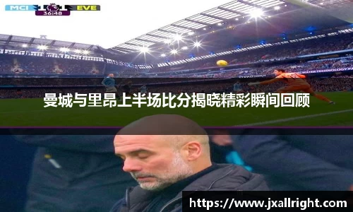 曼城与里昂上半场比分揭晓精彩瞬间回顾