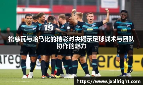 松慈瓦与哈马比的精彩对决揭示足球战术与团队协作的魅力