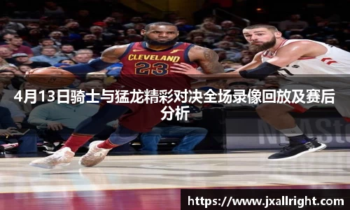 4月13日骑士与猛龙精彩对决全场录像回放及赛后分析